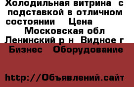 Холодильная витрина  с подставкой в отличном состоянии  › Цена ­ 20 000 - Московская обл., Ленинский р-н, Видное г. Бизнес » Оборудование   